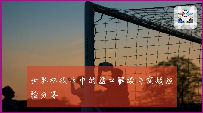 世界杯投注中的盘口解读与实战经验分享