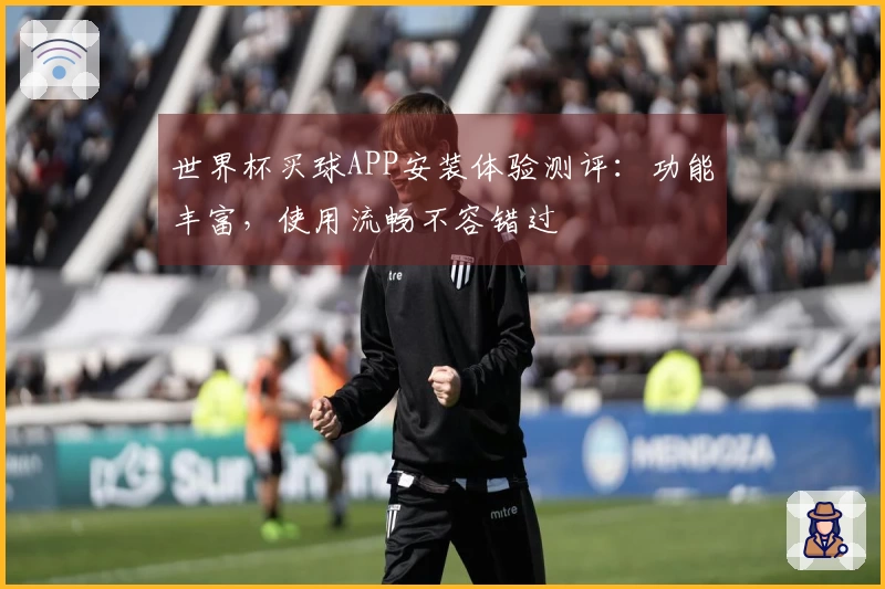 世界杯买球APP安装体验测评：功能丰富，使用流畅不容错过