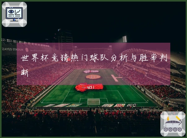 世界杯竞猜热门球队分析与胜率判断