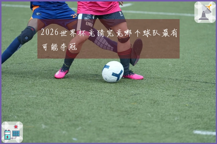 2026世界杯竞猜究竟哪个球队最有可能夺冠