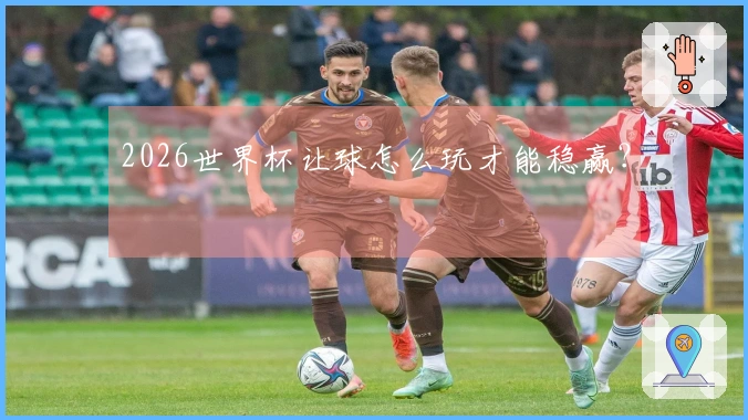 2026世界杯让球怎么玩才能稳赢？