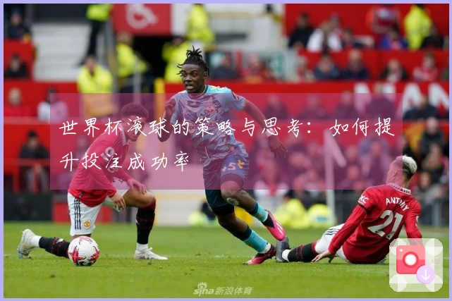 世界杯滚球的策略与思考：如何提升投注成功率