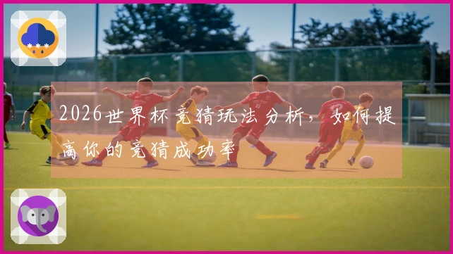2026世界杯竞猜玩法分析，如何提高你的竞猜成功率