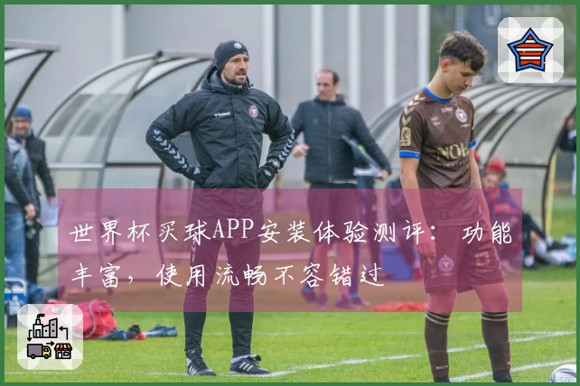 世界杯买球APP安装体验测评:功能丰富,使用流畅不容错过