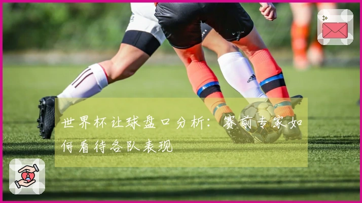 世界杯让球盘口分析：赛前专家如何看待各队表现