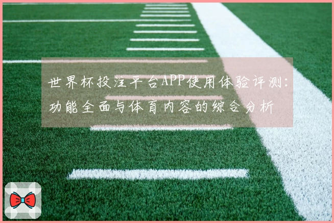 世界杯投注平台APP使用体验评测：功能全面与体育内容的综合分析