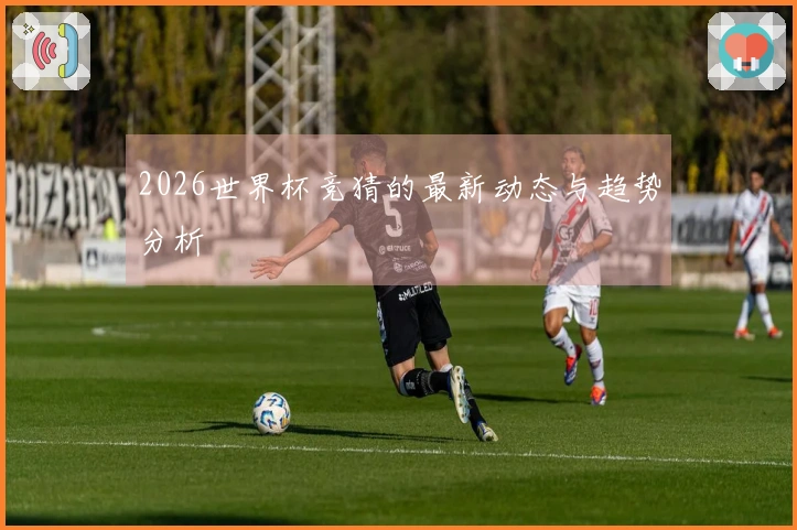 2026世界杯竞猜的最新动态与趋势分析