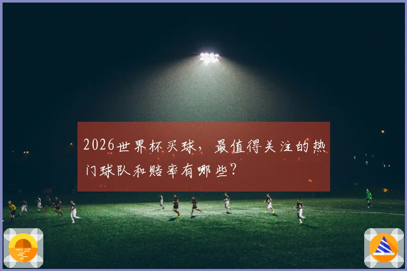 2026世界杯买球，最值得关注的热门球队和赔率有哪些？