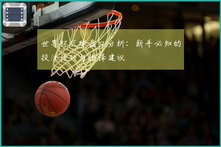 世界杯买球盘口分析：新手必知的投注技巧与选择建议