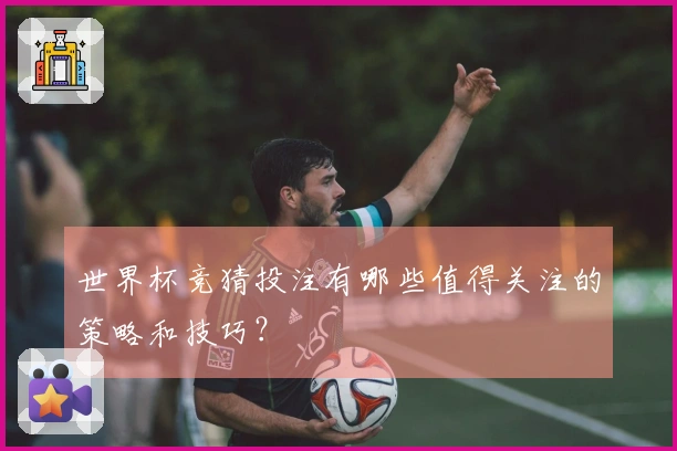 世界杯竞猜投注有哪些值得关注的策略和技巧？