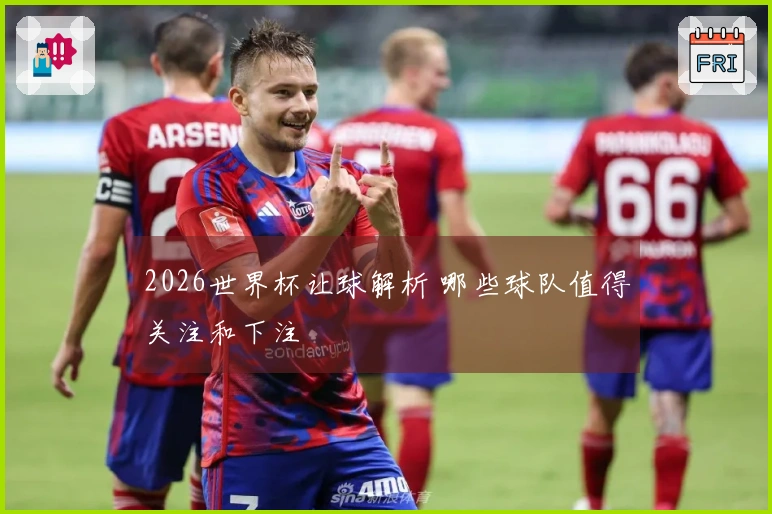 2026世界杯让球解析 哪些球队值得关注和下注