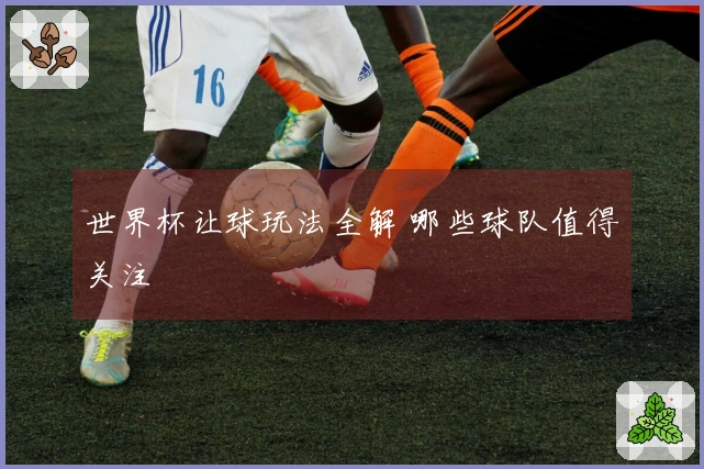 世界杯让球玩法全解 哪些球队值得关注