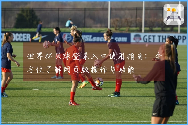 世界杯买球登录入口使用指南：全方位了解网页版操作与功能