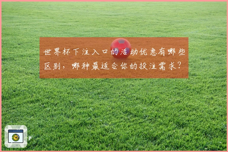 世界杯下注入口的活动优惠有哪些区别，哪种最适合你的投注需求？