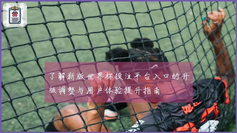 了解新版世界杯投注平台入口的升级调整与用户体验提升指南