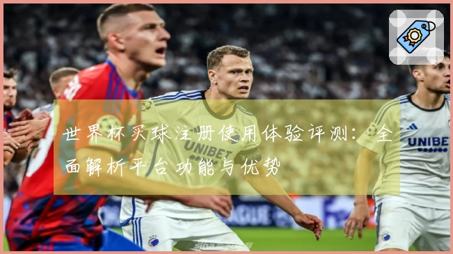 世界杯买球注册使用体验评测：全面解析平台功能与优势