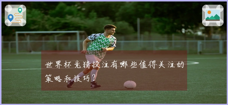 世界杯竞猜投注有哪些值得关注的策略和技巧？