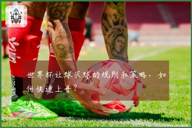 世界杯让球买球的规则和策略，如何快速上手？