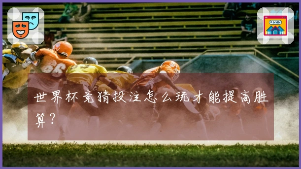 世界杯竞猜投注怎么玩才能提高胜算？