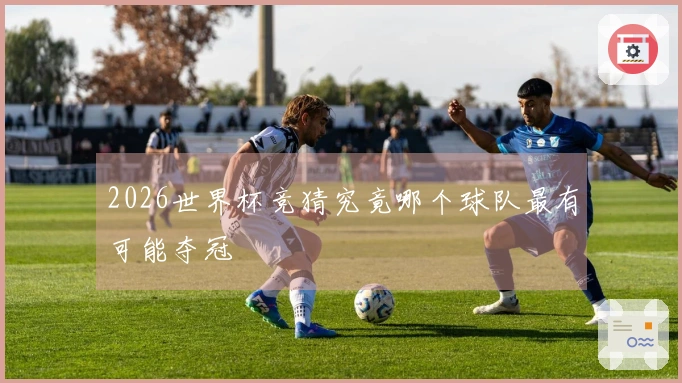 2026世界杯竞猜究竟哪个球队最有可能夺冠