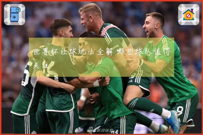 世界杯让球玩法全解 哪些球队值得关注