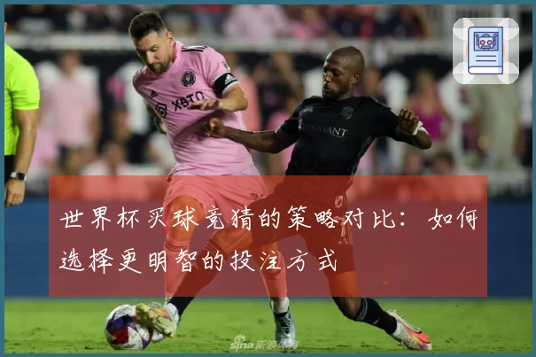 世界杯买球竞猜的策略对比：如何选择更明智的投注方式