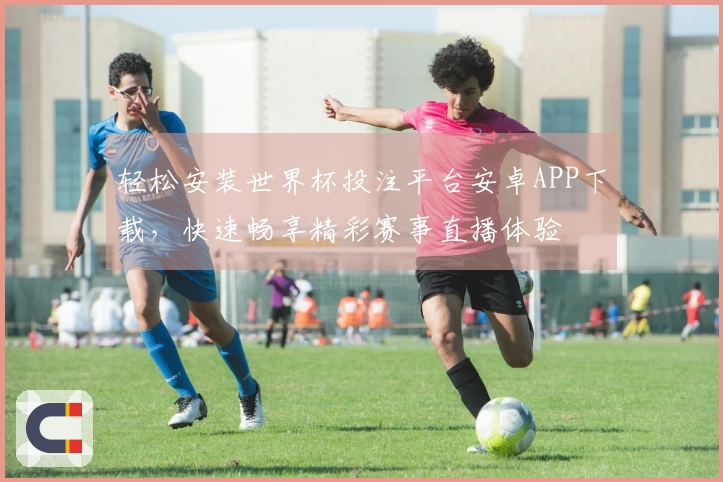轻松安装世界杯投注平台安卓APP下载,快速畅享精彩赛事直播体验