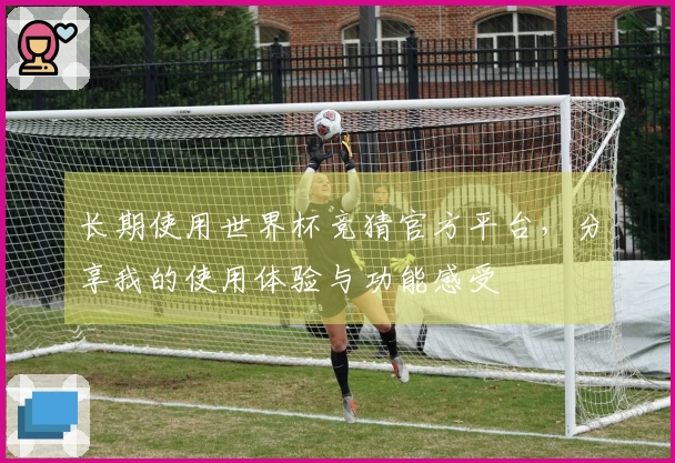 长期使用世界杯竞猜官方平台，分享我的使用体验与功能感受
