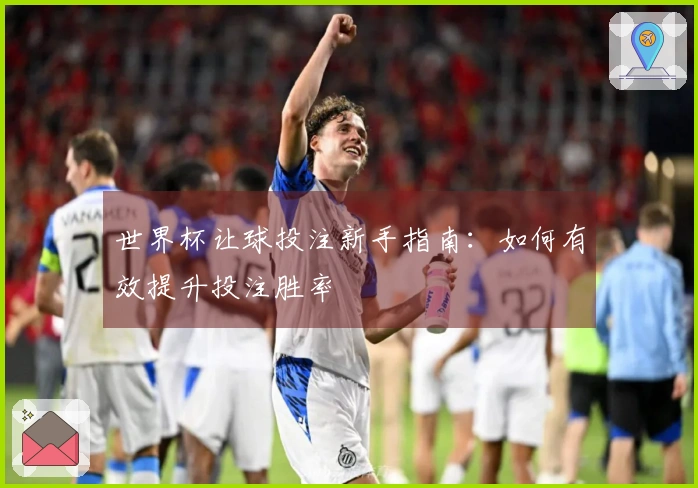 世界杯让球投注新手指南：如何有效提升投注胜率