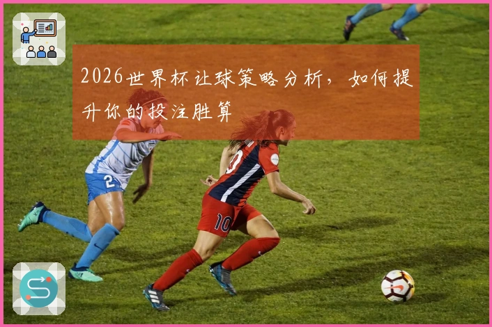 2026世界杯让球策略分析，如何提升你的投注胜算