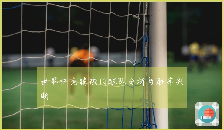 世界杯竞猜热门球队分析与胜率判断