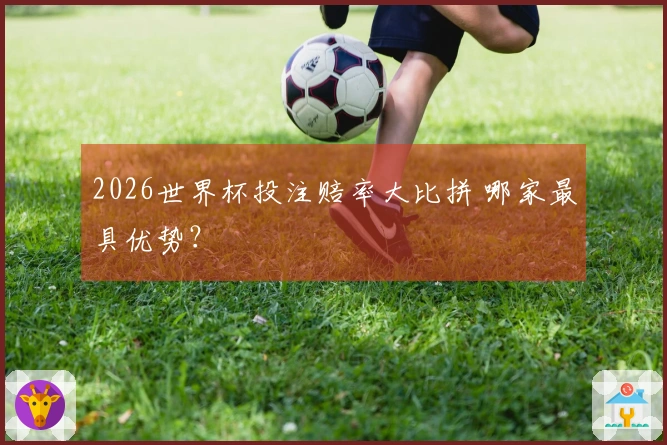 2026世界杯投注赔率大比拼 哪家最具优势？