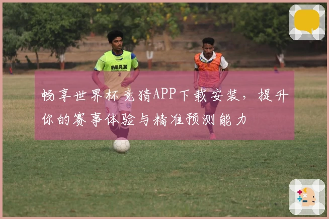 畅享世界杯竞猜APP下载安装，提升你的赛事体验与精准预测能力