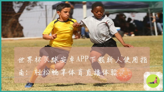 世界杯买球安卓APP下载新人使用指南：轻松畅享体育直播体验