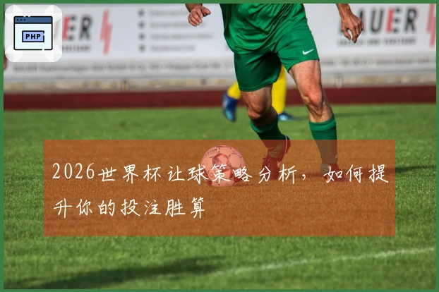 2026世界杯让球策略分析，如何提升你的投注胜算