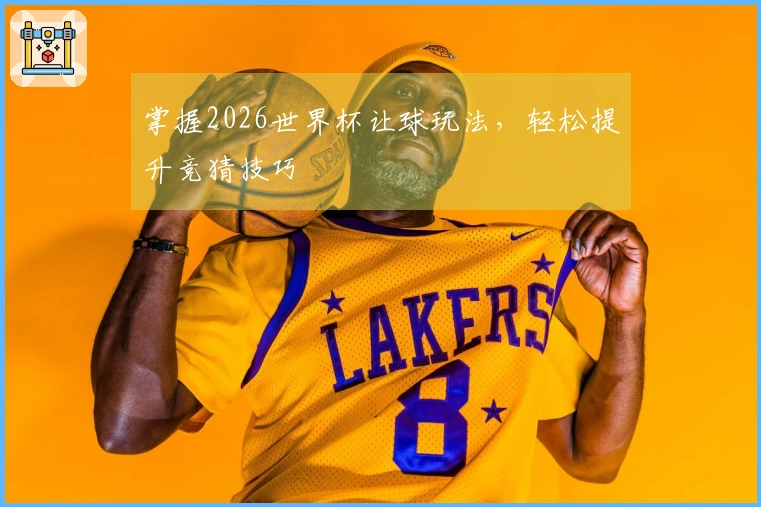 掌握2026世界杯让球玩法，轻松提升竞猜技巧