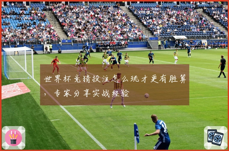 世界杯竞猜投注怎么玩才更有胜算，专家分享实战经验